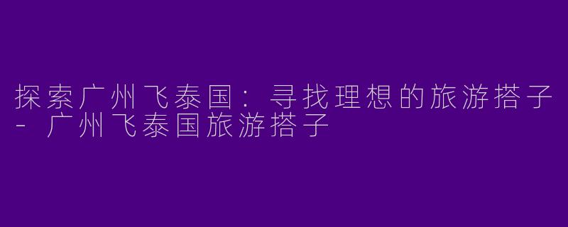 探索广州飞泰国：寻找理想的旅游搭子-广州飞泰国旅游搭子