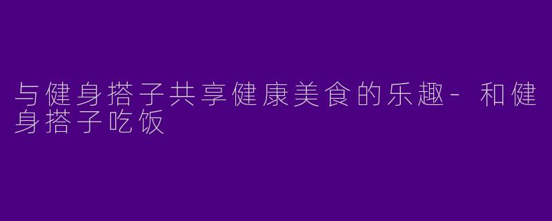 与健身搭子共享健康美食的乐趣