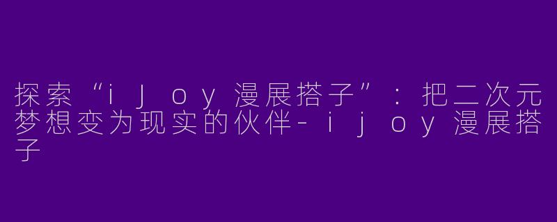 探索“iJoy漫展搭子”：把二次元梦想变为现实的伙伴-ijoy漫展搭子