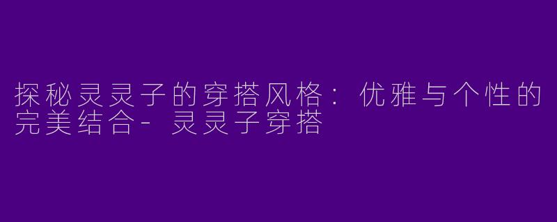 探秘灵灵子的穿搭风格：优雅与个性的完美结合-灵灵子穿搭