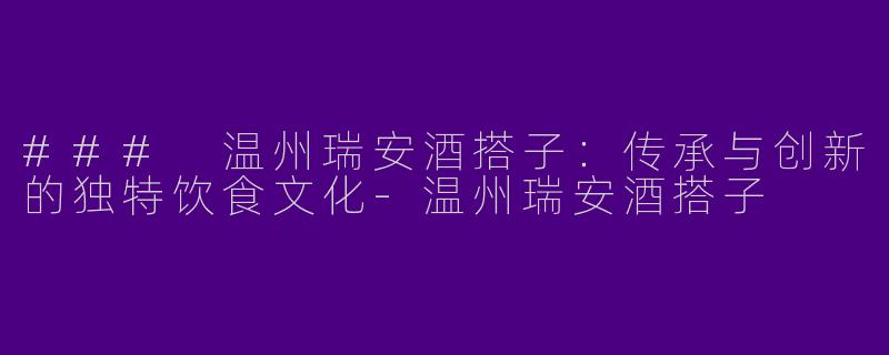 ### 温州瑞安酒搭子：传承与创新的独特饮食文化