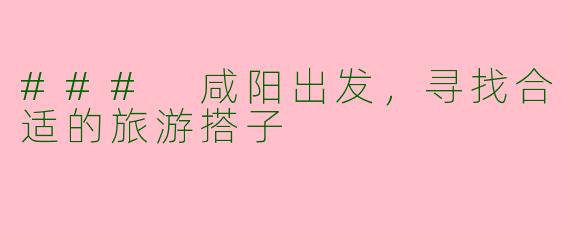 ### 咸阳出发，寻找合适的旅游搭子
