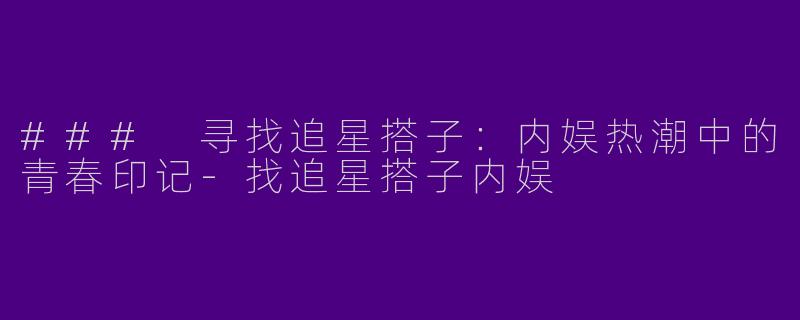 ### 寻找追星搭子:内娱热潮中的青春印记