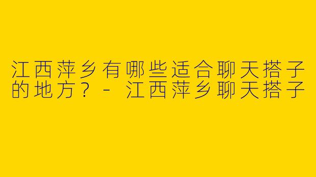 江西萍乡有哪些适合聊天搭子的地方?