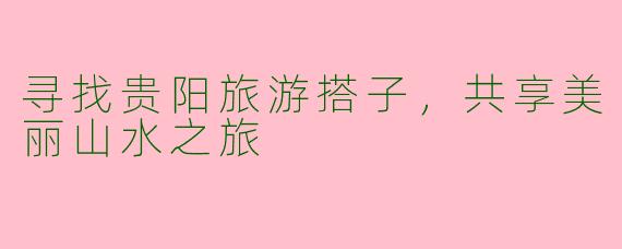 寻找贵阳旅游搭子，共享美丽山水之旅