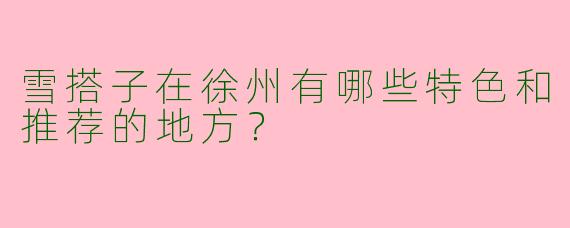 雪搭子在徐州有哪些特色和推荐的地方?