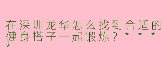 在深圳龙华怎么找到合适的健身搭子一起锻炼？****