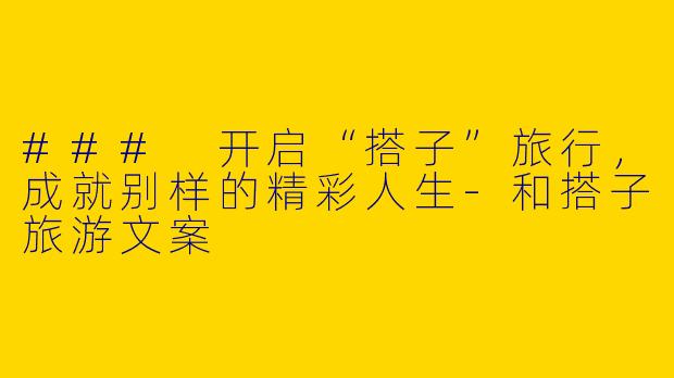 ### 开启“搭子”旅行，成就别样的精彩人生-和搭子旅游文案