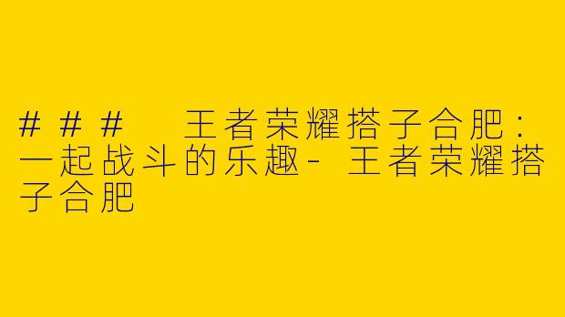 ### 王者荣耀搭子合肥：一起战斗的乐趣-王者荣耀搭子合肥