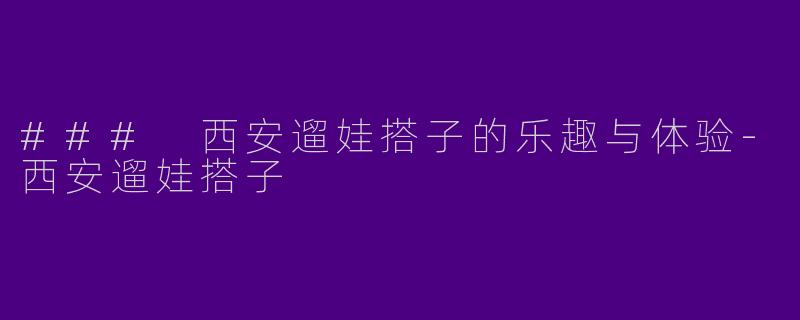 ### 西安遛娃搭子的乐趣与体验-西安遛娃搭子