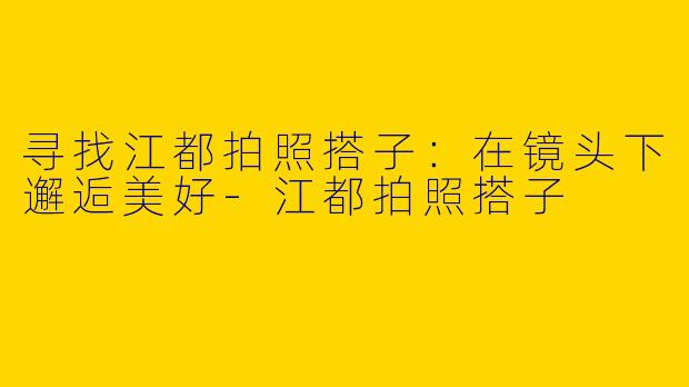 寻找江都拍照搭子：在镜头下邂逅美好-江都拍照搭子