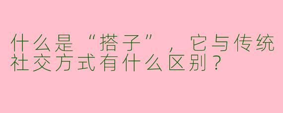 什么是“搭子”，它与传统社交方式有什么区别？