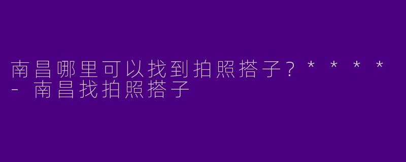 南昌哪里可以找到拍照搭子？****-南昌找拍照搭子