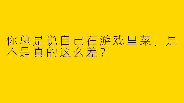 你总是说自己在游戏里菜,是不是真的这么差?