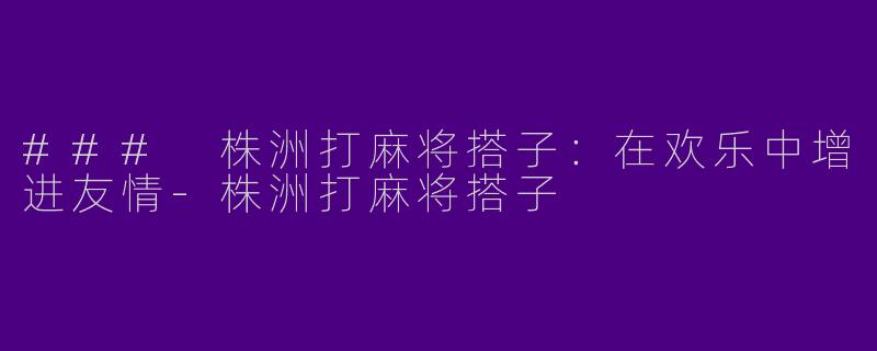 ### 株洲打麻将搭子：在欢乐中增进友情-株洲打麻将搭子