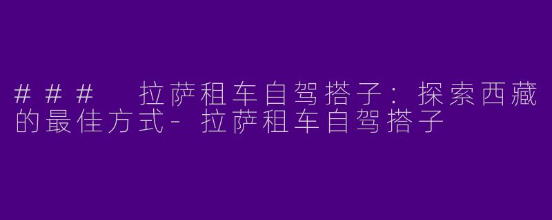 ### 拉萨租车自驾搭子：探索西藏的最佳方式-拉萨租车自驾搭子