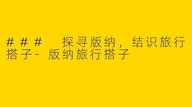 ### 探寻版纳，结识旅行搭子-版纳旅行搭子