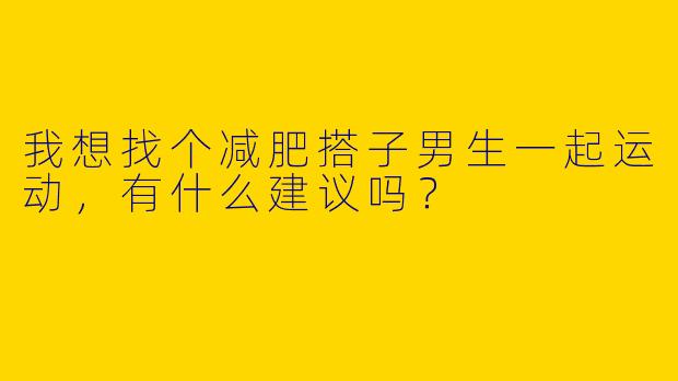 我想找个减肥搭子男生一起运动,有什么建议吗?
