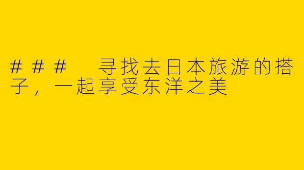 ### 寻找去日本旅游的搭子，一起享受东洋之美