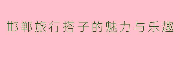 邯郸旅行搭子的魅力与乐趣
