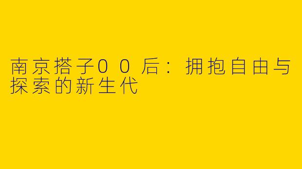 南京搭子00后：拥抱自由与探索的新生代