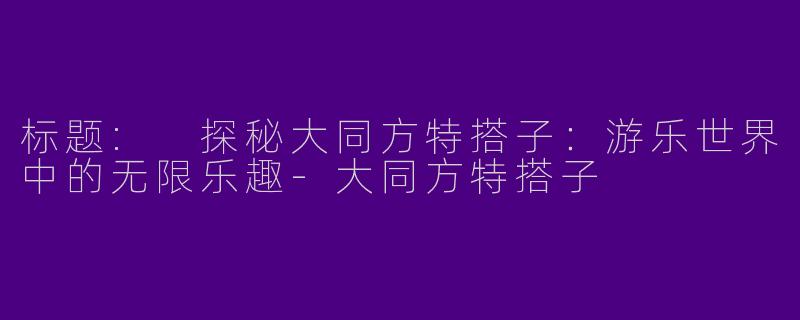标题: 探秘大同方特搭子:游乐世界中的无限乐趣