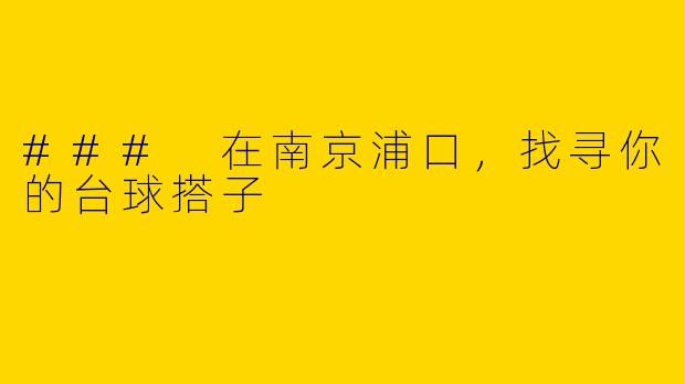 ### 在南京浦口，找寻你的台球搭子