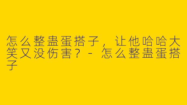怎么整蛊蛋搭子，让他哈哈大笑又没伤害？