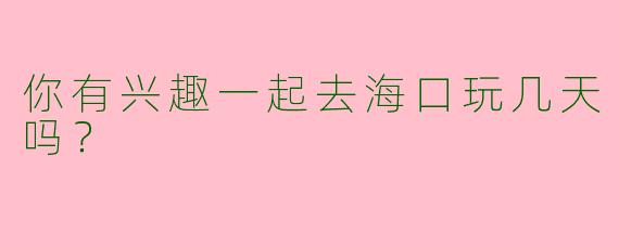 你有兴趣一起去海口玩几天吗?