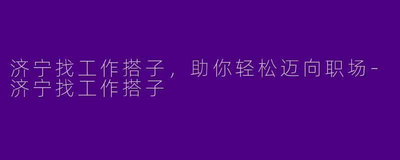 济宁找工作搭子，助你轻松迈向职场