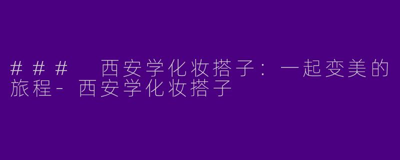 ### 西安学化妆搭子：一起变美的旅程-西安学化妆搭子