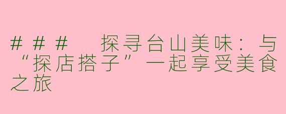 ### 探寻台山美味:与“探店搭子”一起享受美食之旅