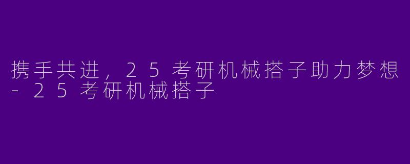 携手共进，25考研机械搭子助力梦想-25考研机械搭子