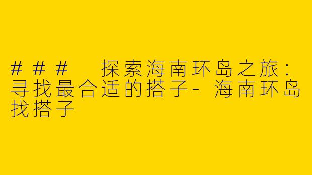### 探索海南环岛之旅：寻找最合适的搭子-海南环岛找搭子