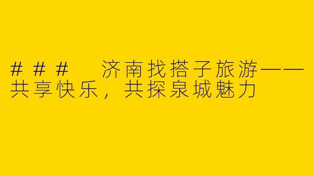 ### 济南找搭子旅游——共享快乐，共探泉城魅力