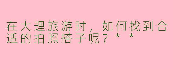 在大理旅游时，如何找到合适的拍照搭子呢？**