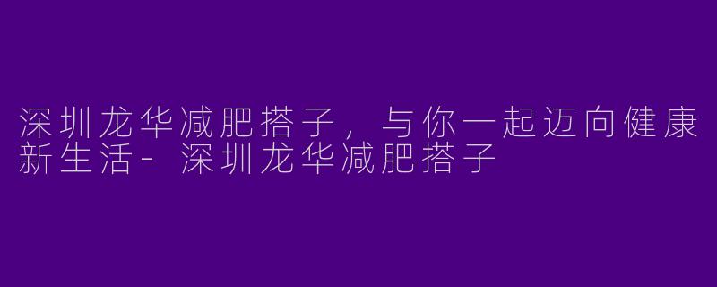 深圳龙华减肥搭子,与你一起迈向健康新生活