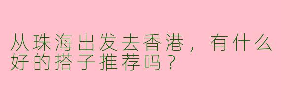 从珠海出发去香港，有什么好的搭子推荐吗？