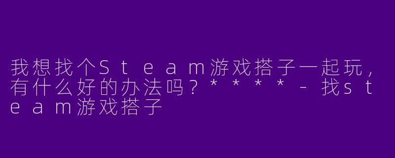 我想找个Steam游戏搭子一起玩,有什么好的办法吗?****
