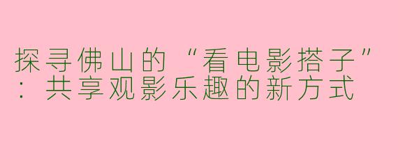 探寻佛山的“看电影搭子”：共享观影乐趣的新方式