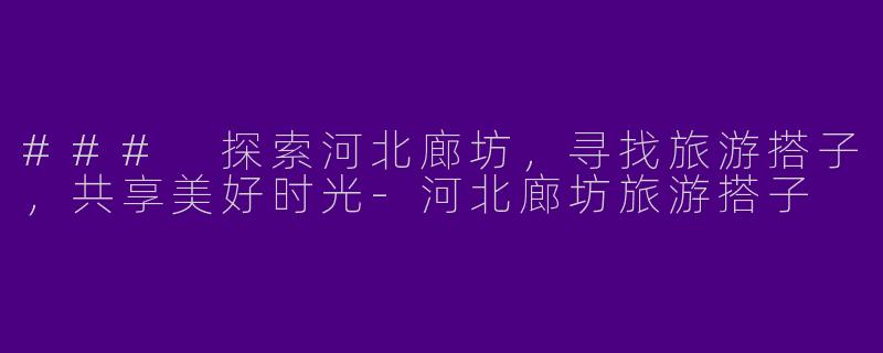 ### 探索河北廊坊，寻找旅游搭子，共享美好时光-河北廊坊旅游搭子