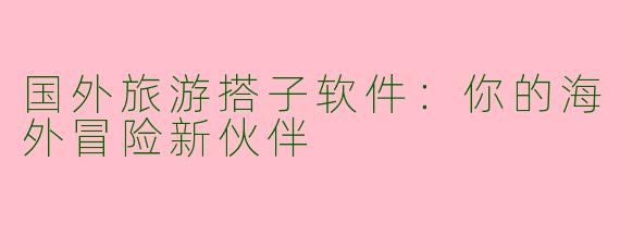 国外旅游搭子软件:你的海外冒险新伙伴