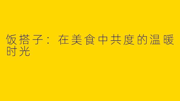 饭搭子:在美食中共度的温暖时光