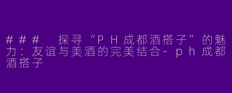 ### 探寻“PH成都酒搭子”的魅力:友谊与美酒的完美结合
