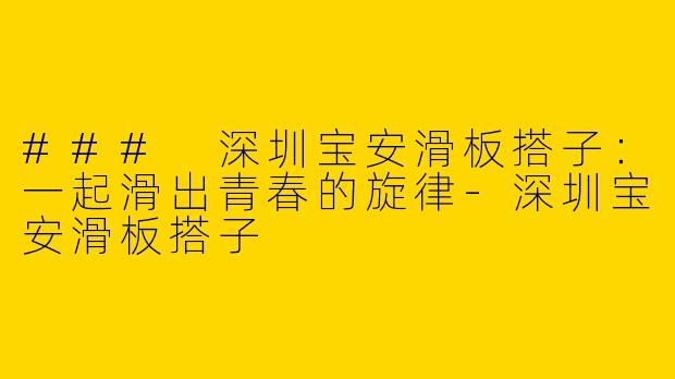 ### 深圳宝安滑板搭子：一起滑出青春的旋律-深圳宝安滑板搭子