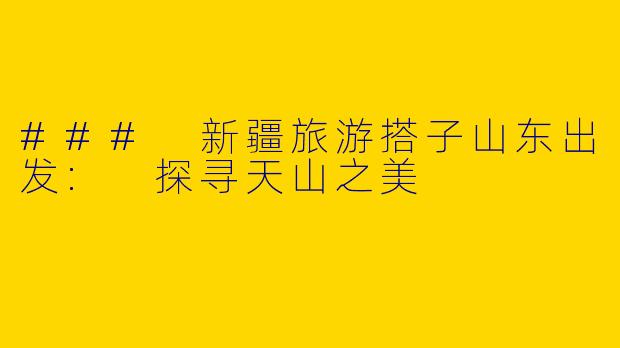 ### 新疆旅游搭子山东出发: 探寻天山之美