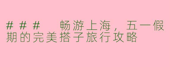### 畅游上海，五一假期的完美搭子旅行攻略