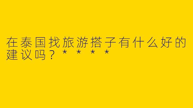 在泰国找旅游搭子有什么好的建议吗？****