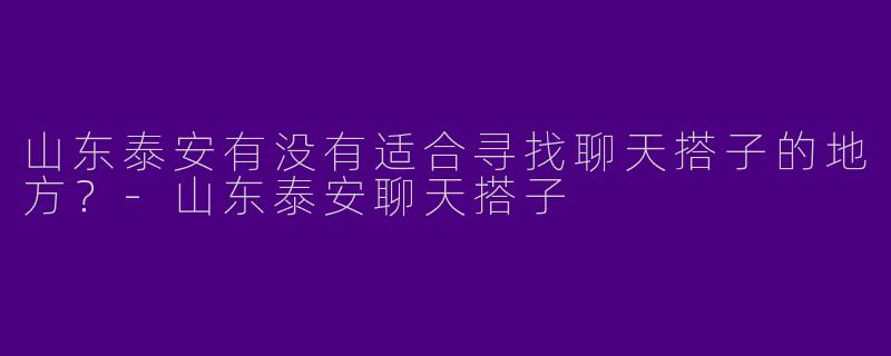 山东泰安有没有适合寻找聊天搭子的地方?