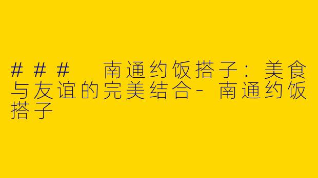 ### 南通约饭搭子：美食与友谊的完美结合